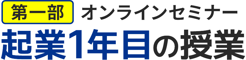 第一部：オンラインセミナー「起業1年目の授業」