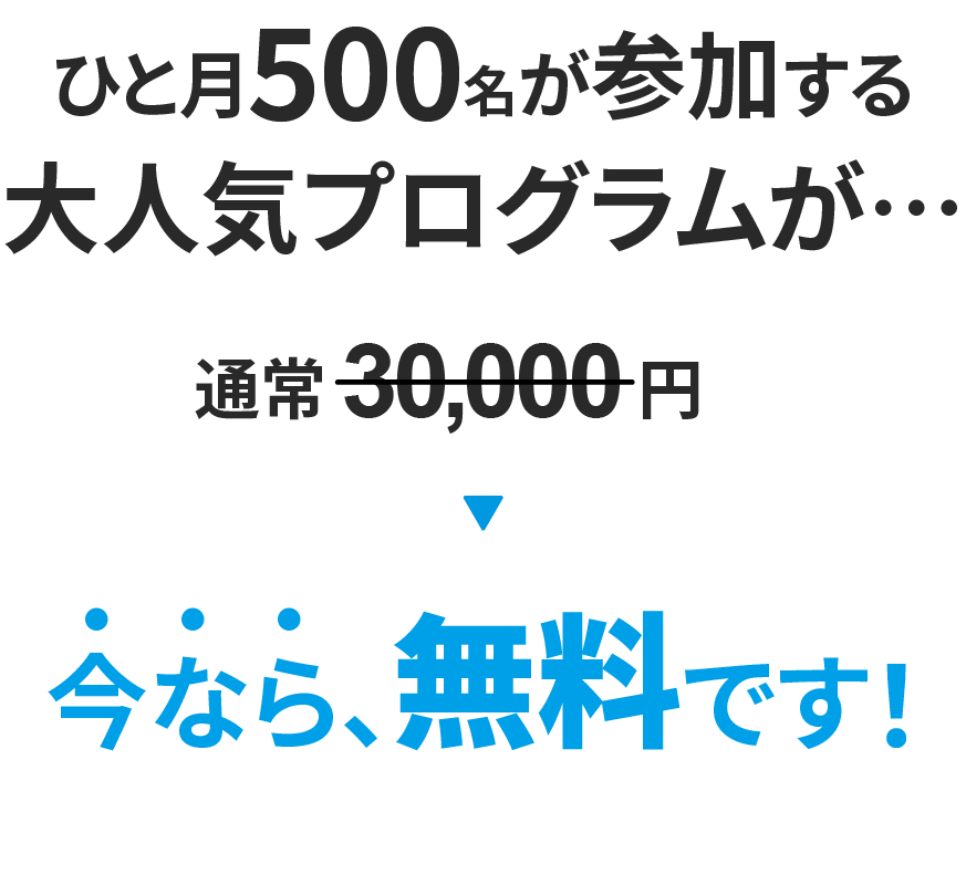 ひと月500名が参加する大人気プログラムが、通常30,000円のところ今なら無料です！